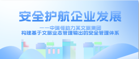 安全護航企業(yè)發(fā)展——中瑞恒助力某文旅集團構(gòu)建基于文旅業(yè)態(tài)管理輸出的安全管理體系