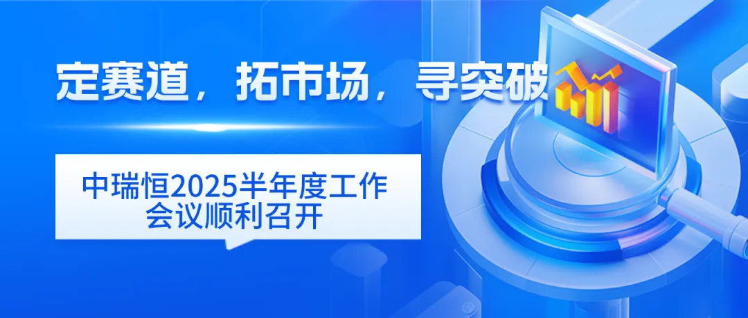 定賽道，拓市場，尋突破——中瑞恒2025半年度工作會議順利召開，規(guī)劃未來發(fā)展新路徑